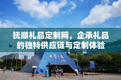 抚顺礼品定制网，企承礼品的独特供应链与定制体验